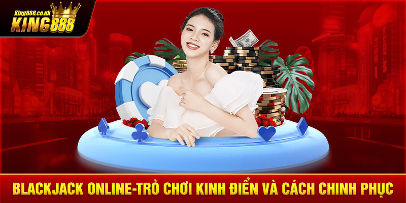 Blackjack online-Trò Chơi Kinh Điển Và Cách Chinh Phục